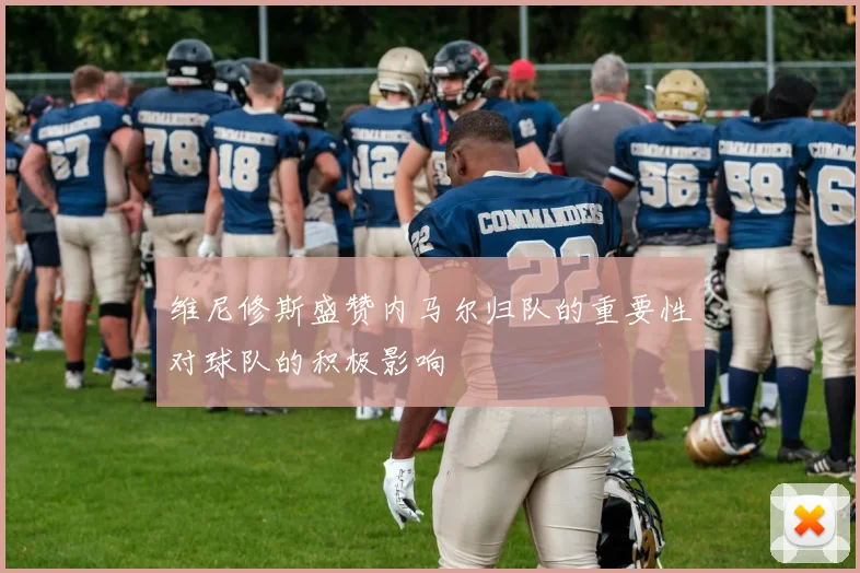 维尼修斯盛赞内马尔归队的重要性对球队的积极影响