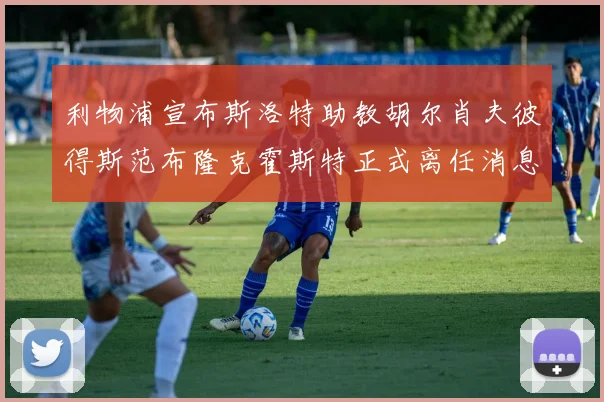 利物浦宣布斯洛特助教胡尔肖夫彼得斯范布隆克霍斯特正式离任消息