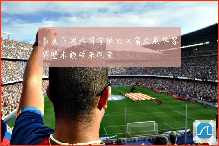 乌度卡战术固守限制火箭发展阵容调整未能带来改变