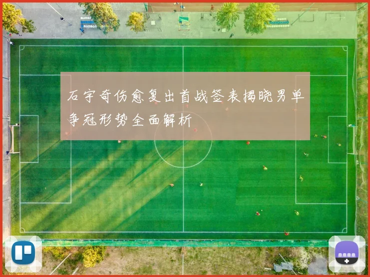 石宇奇伤愈复出首战签表揭晓男单争冠形势全面解析