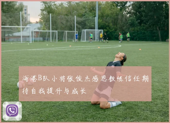 海港B队小将张俊杰感恩教练信任期待自我提升与成长