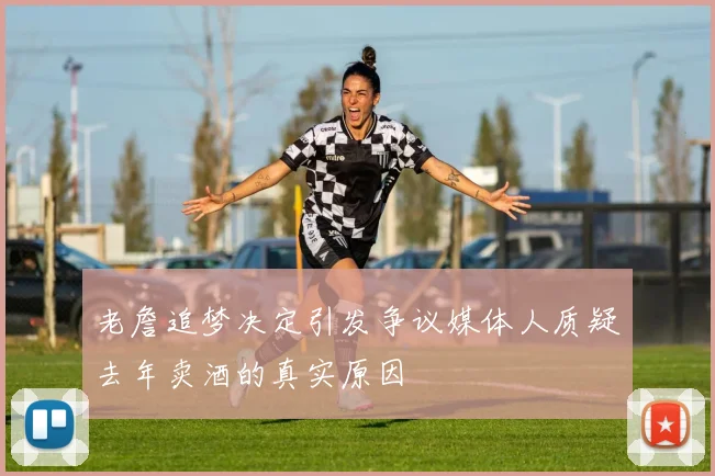 老詹追梦决定引发争议媒体人质疑去年卖酒的真实原因