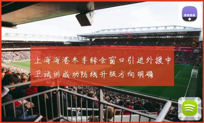 上海海港冬季转会窗口引进外援中卫试训成功防线升级方向明确
