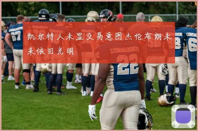 凯尔特人未显交易意图杰伦布朗未来依旧光明