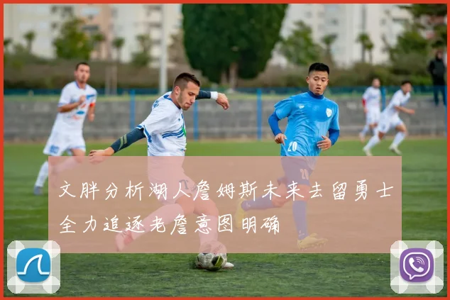 文胖分析湖人詹姆斯未来去留勇士全力追逐老詹意图明确