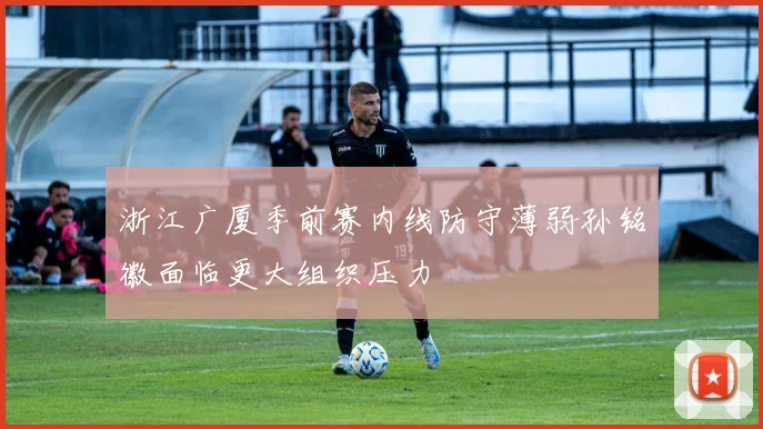 浙江广厦季前赛内线防守薄弱孙铭徽面临更大组织压力