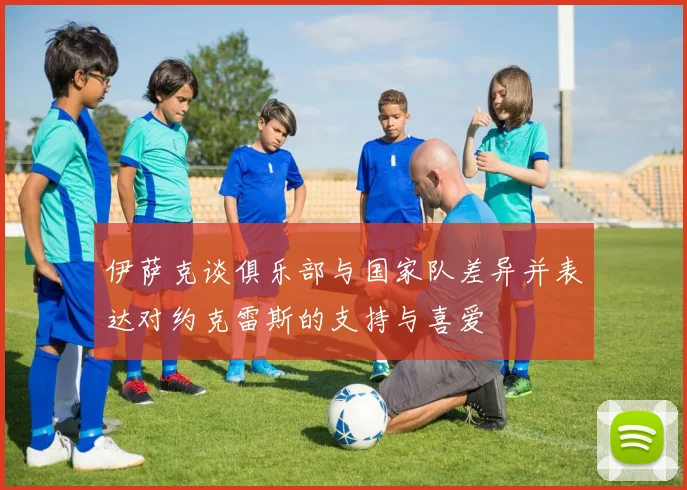 伊萨克谈俱乐部与国家队差异并表达对约克雷斯的支持与喜爱