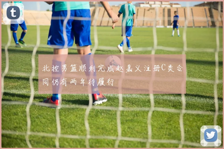 北控男篮顺利完成赵嘉义注册C类合同仍有两年待履行