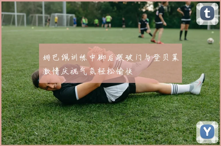 姆巴佩训练中脚后跟破门与登贝莱激情庆祝气氛轻松愉快