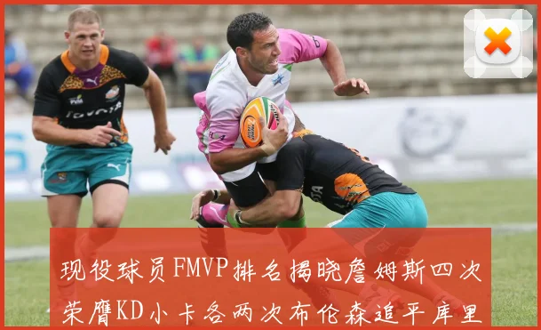现役球员FMVP排名揭晓詹姆斯四次荣膺KD小卡各两次布伦森追平库里约基奇等人