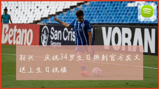 孙兴慜庆祝34岁生日热刺官方发文送上生日祝福