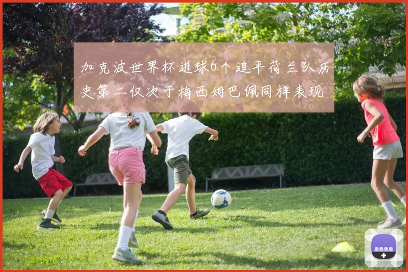 加克波世界杯进球6个追平荷兰队历史第二仅次于梅西姆巴佩同样表现出色