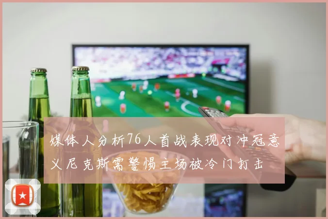 媒体人分析76人首战表现对冲冠意义尼克斯需警惕主场被冷门打击