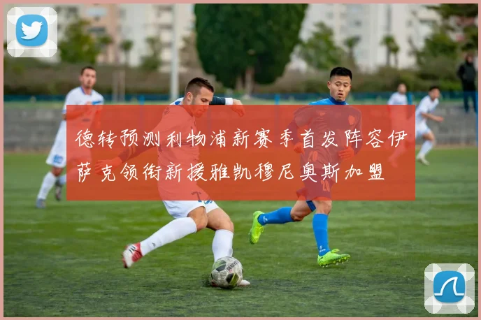德转预测利物浦新赛季首发阵容伊萨克领衔新援雅凯穆尼奥斯加盟