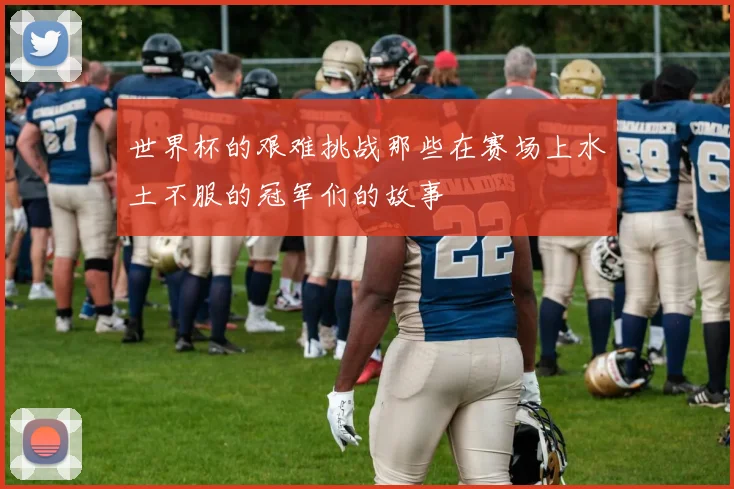 世界杯的艰难挑战那些在赛场上水土不服的冠军们的故事