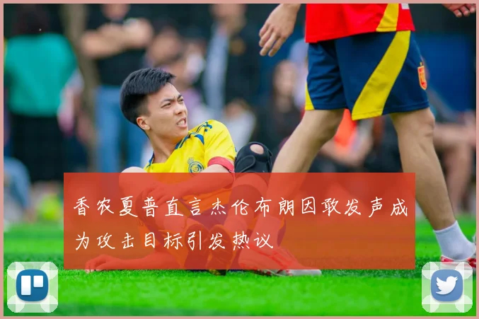 香农夏普直言杰伦布朗因敢发声成为攻击目标引发热议