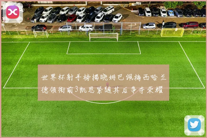 世界杯射手榜揭晓姆巴佩梅西哈兰德领衔前3凯恩紧随其后争夺荣耀