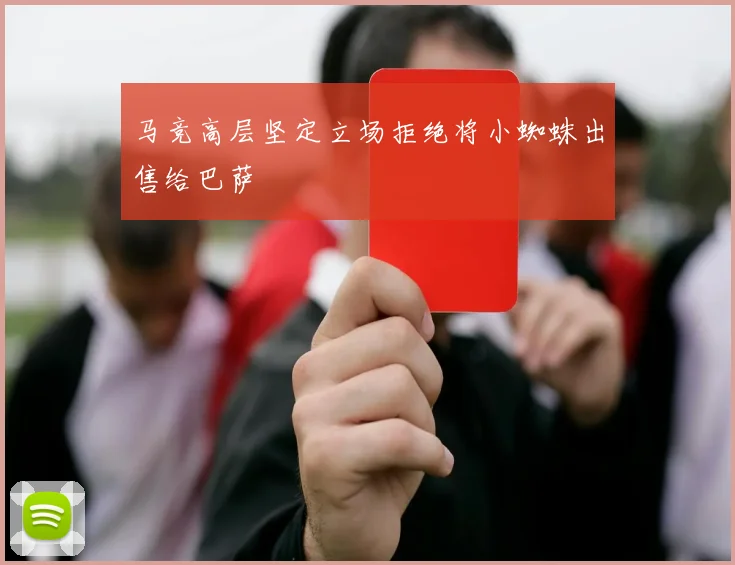 马竞高层坚定立场拒绝将小蜘蛛出售给巴萨