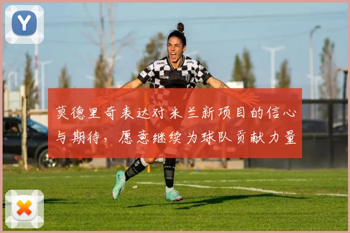 莫德里奇表达对米兰新项目的信心与期待，愿意继续为球队贡献力量